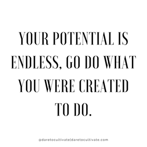 Your Potential is endless, Go do what you were created to do.